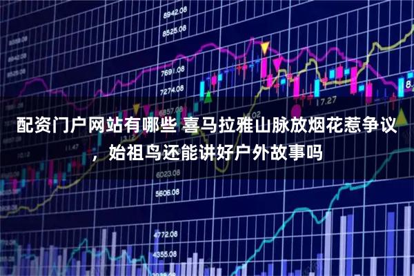 配资门户网站有哪些 喜马拉雅山脉放烟花惹争议，始祖鸟还能讲好户外故事吗