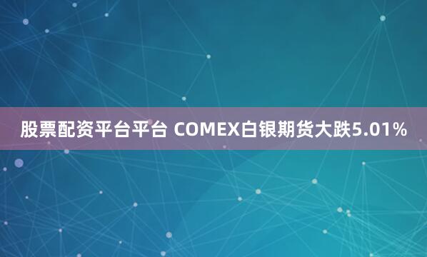 股票配资平台平台 COMEX白银期货大跌5.01%