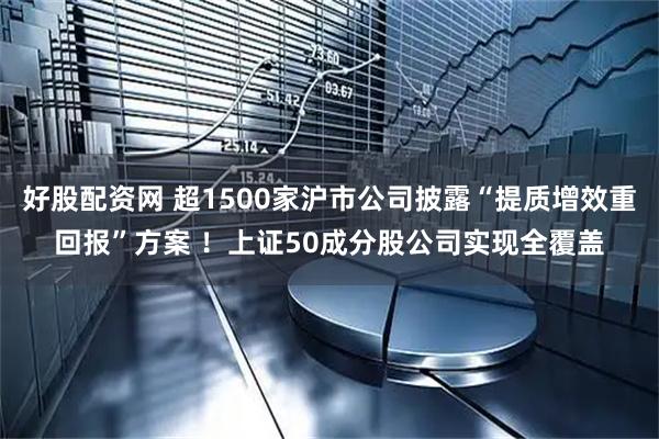 好股配资网 超1500家沪市公司披露“提质增效重回报”方案 ！上证50成分股公司实现全覆盖