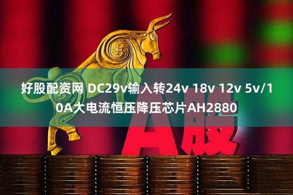好股配资网 DC29v输入转24v 18v 12v 5v/10A大电流恒压降压芯片AH2880