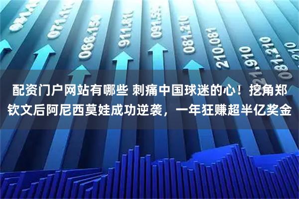 配资门户网站有哪些 刺痛中国球迷的心！挖角郑钦文后阿尼西莫娃成功逆袭，一年狂赚超半亿奖金