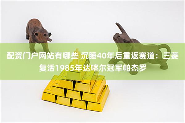 配资门户网站有哪些 沉睡40年后重返赛道：三菱复活1985年达喀尔冠军帕杰罗