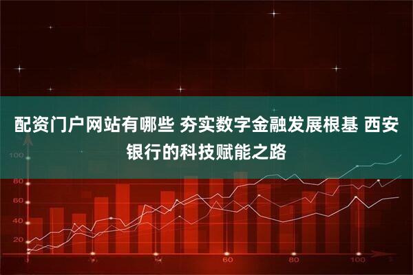 配资门户网站有哪些 夯实数字金融发展根基 西安银行的科技赋能之路