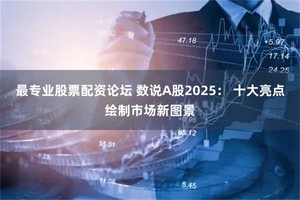 最专业股票配资论坛 数说A股2025： 十大亮点绘制市场新图景