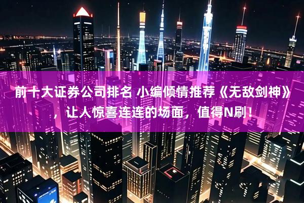 前十大证券公司排名 小编倾情推荐《无敌剑神》，让人惊喜连连的场面，值得N刷！
