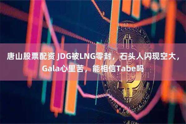 唐山股票配资 JDG被LNG零封，石头人闪现空大，Gala心里苦，能相信Tabe吗
