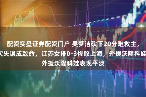 配资实盘证券配资门户 吴梦洁砍下20分难救主，范泊宁8次失误成致命，江苏女排0-3惨败上海，外援沃隆科娃表现平淡