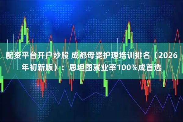 配资平台开户炒股 成都母婴护理培训排名（2026年初新版）：思坦图就业率100%成首选