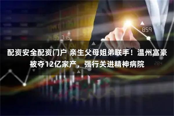 配资安全配资门户 亲生父母姐弟联手！温州富豪被夺12亿家产，强行关进精神病院