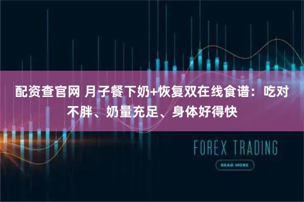配资查官网 月子餐下奶+恢复双在线食谱：吃对不胖、奶量充足、身体好得快