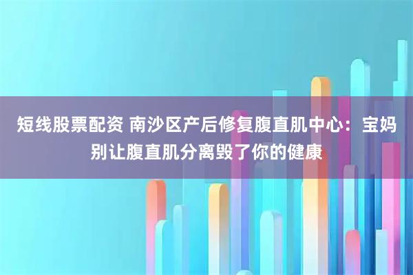 短线股票配资 南沙区产后修复腹直肌中心：宝妈别让腹直肌分离毁了你的健康