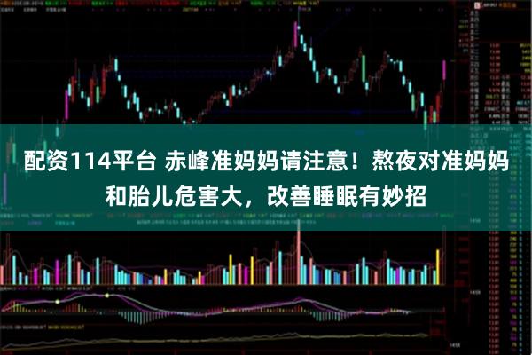 配资114平台 赤峰准妈妈请注意！熬夜对准妈妈和胎儿危害大，改善睡眠有妙招