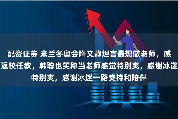 配资证券 米兰冬奥会隋文静坦言最想做老师，感慨体育大学即将返校任教，韩聪也笑称当老师感觉特别爽，感谢冰迷一路支持和陪伴