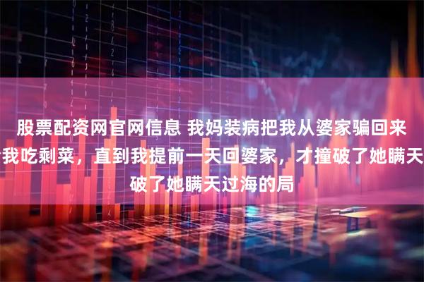 股票配资网官网信息 我妈装病把我从婆家骗回来,天天给我吃剩菜,直到我提前一天回婆家,才撞破了她瞒天过海的局