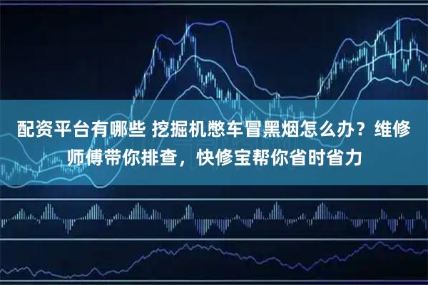 配资平台有哪些 挖掘机憋车冒黑烟怎么办?维修师傅带你排查,快修宝帮你省时省力
