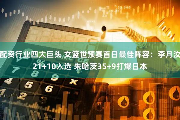 配资行业四大巨头 女篮世预赛首日最佳阵容：李月汝21+10入选 朱哈茨35+9打爆日本