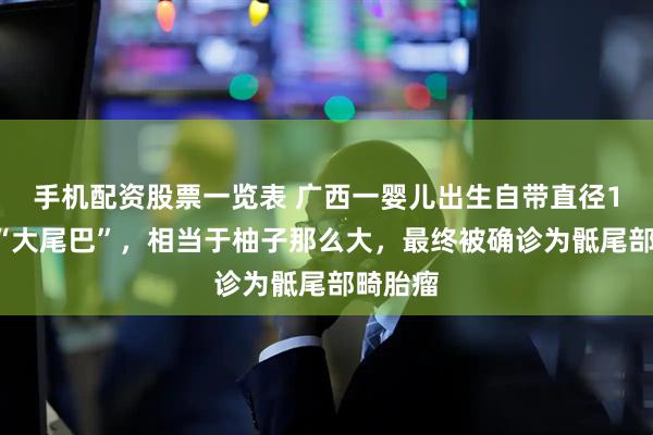 手机配资股票一览表 广西一婴儿出生自带直径13厘米“大尾巴”,相当于柚子那么大,最终被确诊为骶尾部畸胎瘤