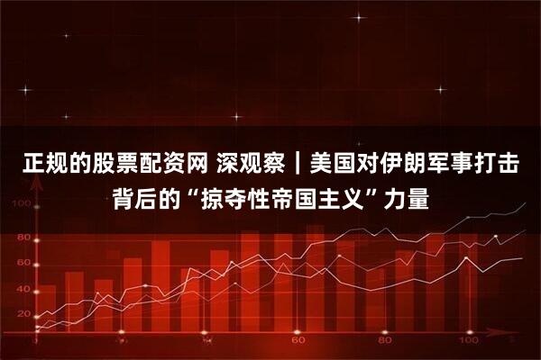 正规的股票配资网 深观察｜美国对伊朗军事打击背后的“掠夺性帝国主义”力量