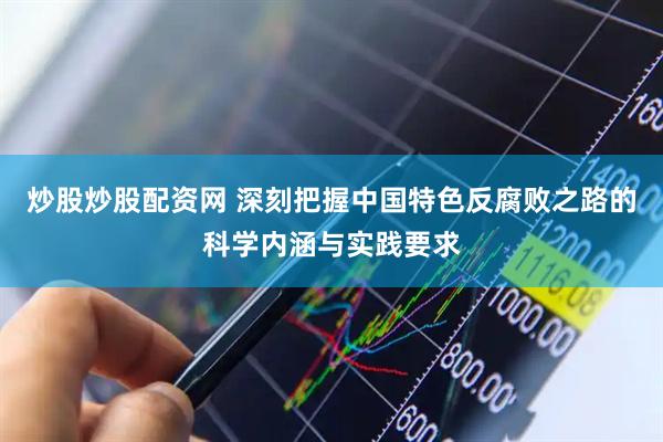 炒股炒股配资网 深刻把握中国特色反腐败之路的科学内涵与实践要求