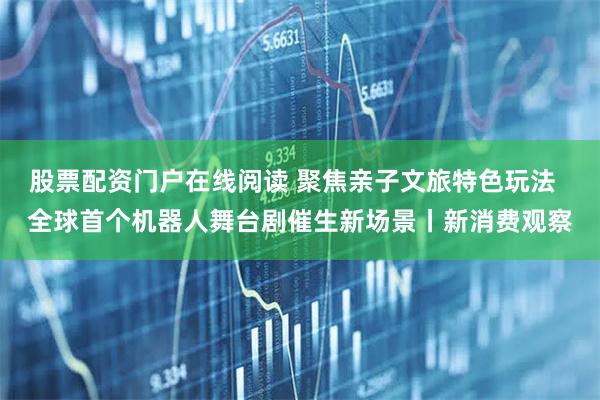 股票配资门户在线阅读 聚焦亲子文旅特色玩法  全球首个机器人舞台剧催生新场景丨新消费观察