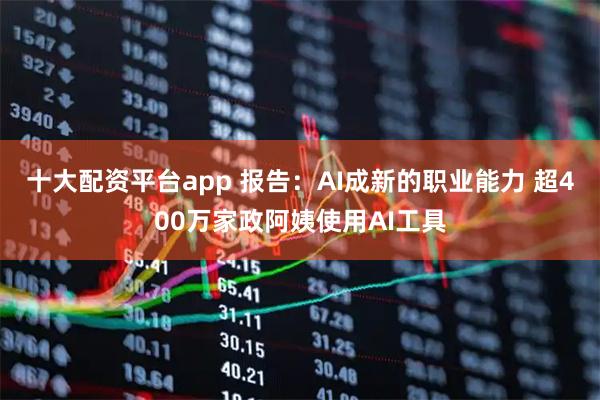 十大配资平台app 报告：AI成新的职业能力 超400万家政阿姨使用AI工具
