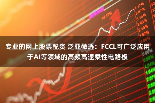 专业的网上股票配资 泛亚微透：FCCL可广泛应用于AI等领域的高频高速柔性电路板