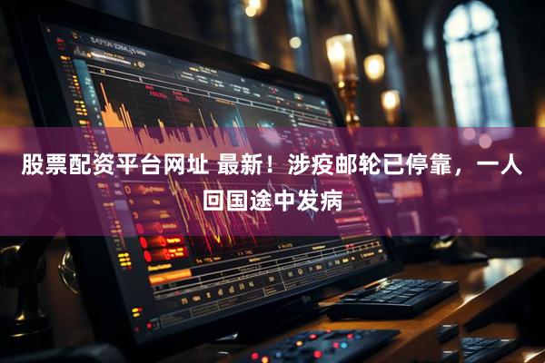 股票配资平台网址 最新！涉疫邮轮已停靠，一人回国途中发病