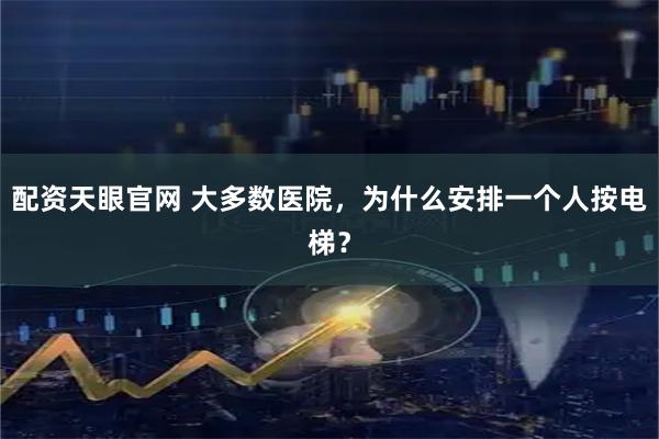 配资天眼官网 大多数医院，为什么安排一个人按电梯？