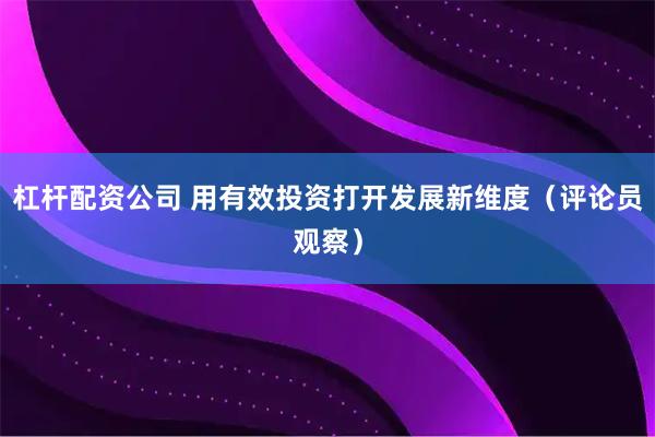杠杆配资公司 用有效投资打开发展新维度（评论员观察）
