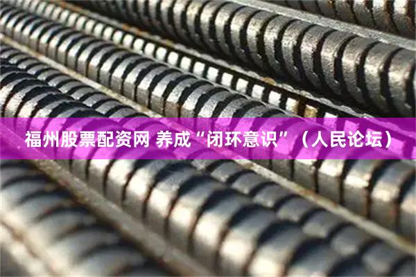 福州股票配资网 养成“闭环意识”（人民论坛）