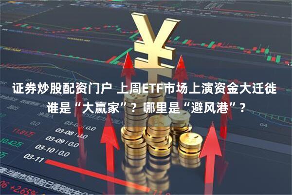 证券炒股配资门户 上周ETF市场上演资金大迁徙 谁是“大赢家”？哪里是“避风港”？
