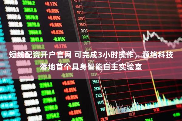 短线配资开户官网 可完成3小时操作，源络科技落地首个具身智能自主实验室
