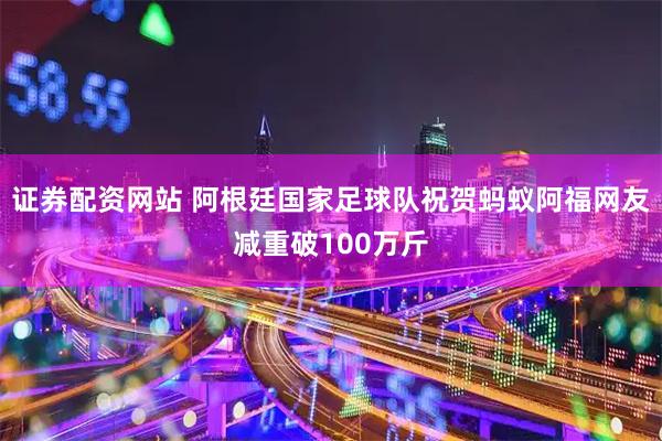 证券配资网站 阿根廷国家足球队祝贺蚂蚁阿福网友减重破100万斤