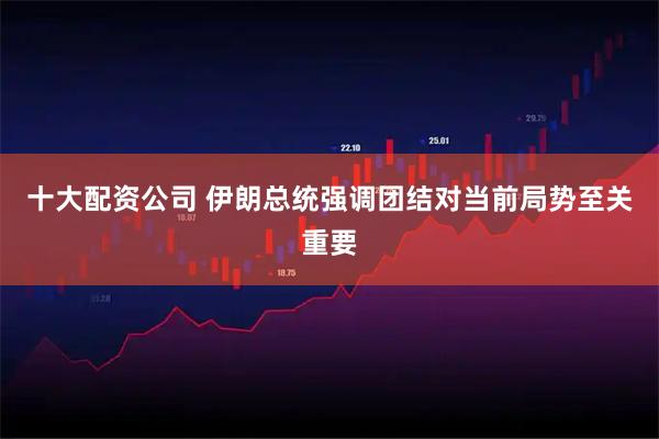 十大配资公司 伊朗总统强调团结对当前局势至关重要
