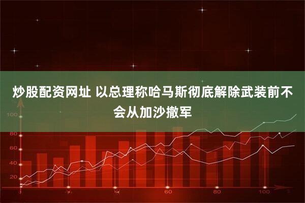 炒股配资网址 以总理称哈马斯彻底解除武装前不会从加沙撤军