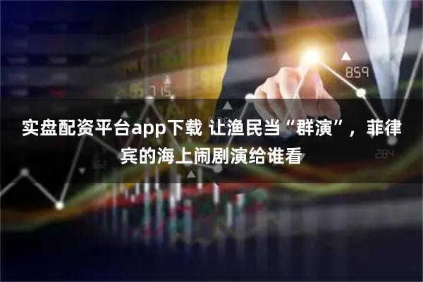 实盘配资平台app下载 让渔民当“群演”，菲律宾的海上闹剧演给谁看