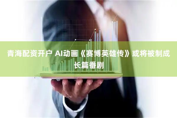 青海配资开户 AI动画《赛博英雄传》或将被制成长篇番剧