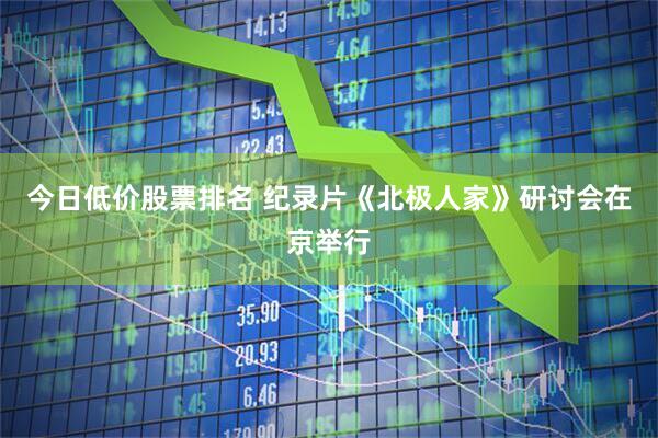 今日低价股票排名 纪录片《北极人家》研讨会在京举行
