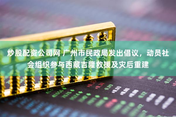 炒股配资公司网 广州市民政局发出倡议，动员社会组织参与西藏吉隆救援及灾后重建